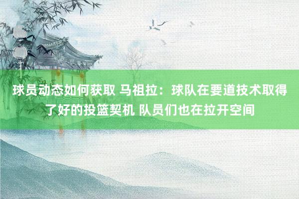 球员动态如何获取 马祖拉：球队在要道技术取得了好的投篮契机 队员们也在拉开空间