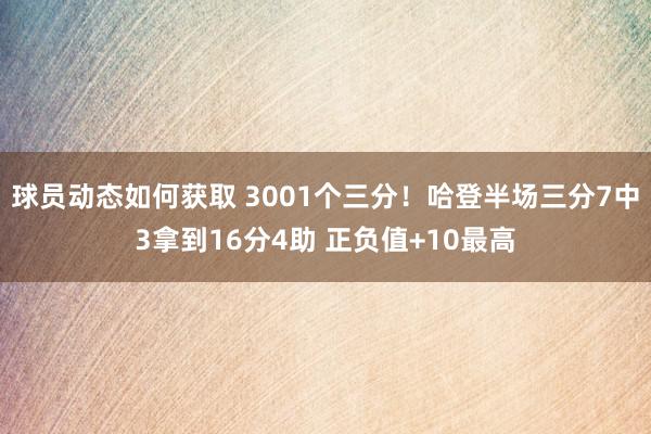 球员动态如何获取 3001个三分！哈登半场三分7中3拿到16分4助 正负值+10最高