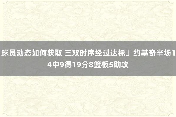 球员动态如何获取 三双时序经过达标✔约基奇半场14中9得19分8篮板5助攻