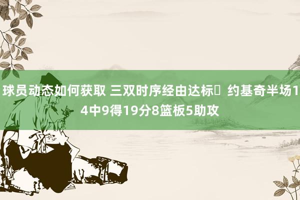 球员动态如何获取 三双时序经由达标✔约基奇半场14中9得19分8篮板5助攻