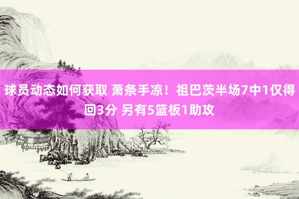 球员动态如何获取 萧条手凉！祖巴茨半场7中1仅得回3分 另有5篮板1助攻