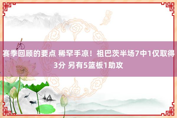 赛季回顾的要点 稀罕手凉！祖巴茨半场7中1仅取得3分 另有5篮板1助攻