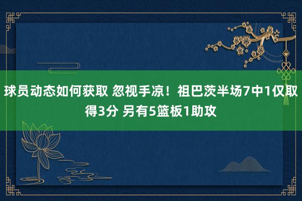 球员动态如何获取 忽视手凉！祖巴茨半场7中1仅取得3分 另有5篮板1助攻