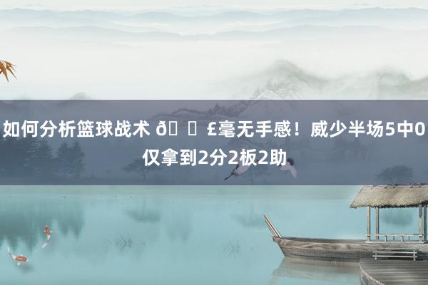 如何分析篮球战术 😣毫无手感！威少半场5中0仅拿到2分2板2助