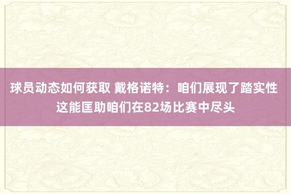 球员动态如何获取 戴格诺特：咱们展现了踏实性 这能匡助咱们在82场比赛中尽头