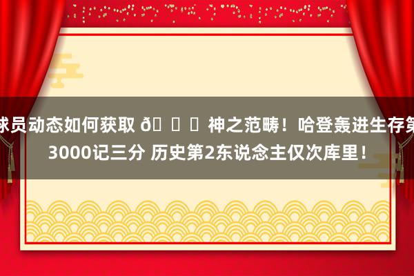 球员动态如何获取 😀神之范畴！哈登轰进生存第3000记三分 历史第2东说念主仅次库里！