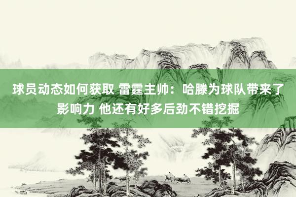 球员动态如何获取 雷霆主帅：哈滕为球队带来了影响力 他还有好多后劲不错挖掘