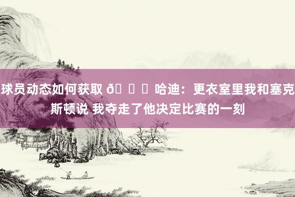 球员动态如何获取 😓哈迪：更衣室里我和塞克斯顿说 我夺走了他决定比赛的一刻