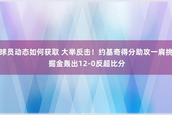 球员动态如何获取 大举反击！约基奇得分助攻一肩挑 掘金轰出12-0反超比分