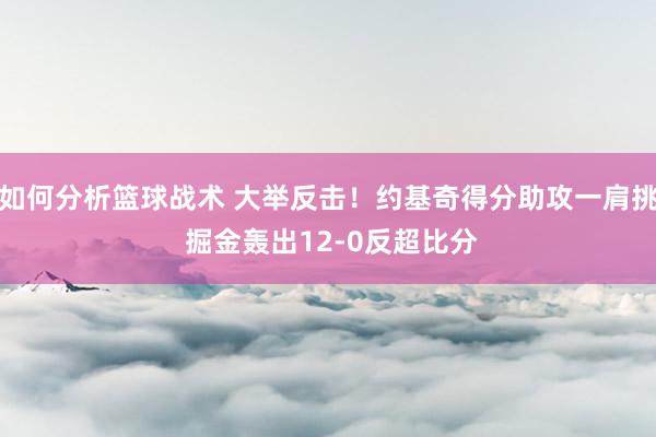 如何分析篮球战术 大举反击！约基奇得分助攻一肩挑 掘金轰出12-0反超比分