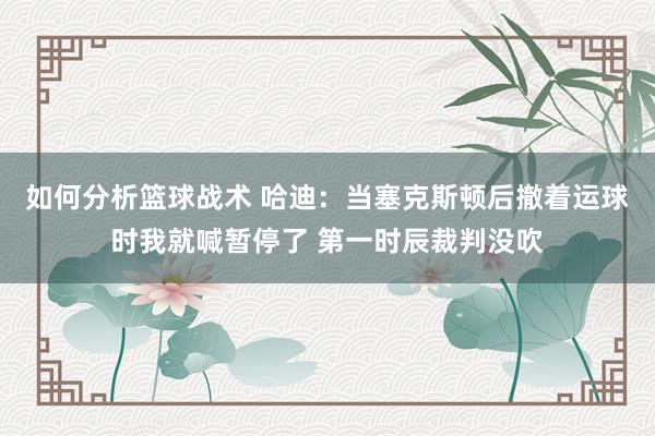 如何分析篮球战术 哈迪：当塞克斯顿后撤着运球时我就喊暂停了 第一时辰裁判没吹