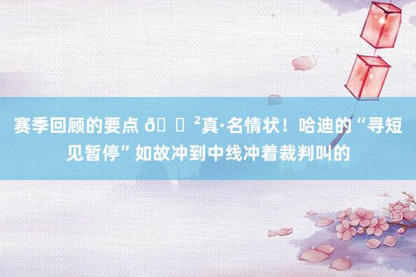 赛季回顾的要点 😲真·名情状！哈迪的“寻短见暂停”如故冲到中线冲着裁判叫的