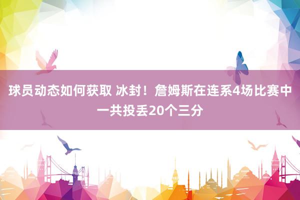 球员动态如何获取 冰封！詹姆斯在连系4场比赛中一共投丢20个三分