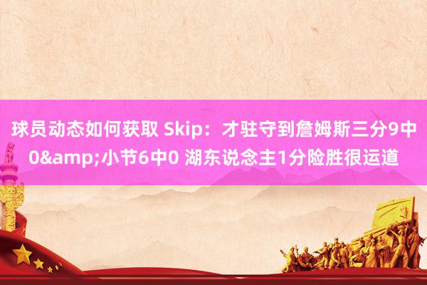 球员动态如何获取 Skip：才驻守到詹姆斯三分9中0&小节6中0 湖东说念主1分险胜很运道