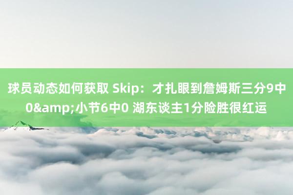 球员动态如何获取 Skip：才扎眼到詹姆斯三分9中0&小节6中0 湖东谈主1分险胜很红运