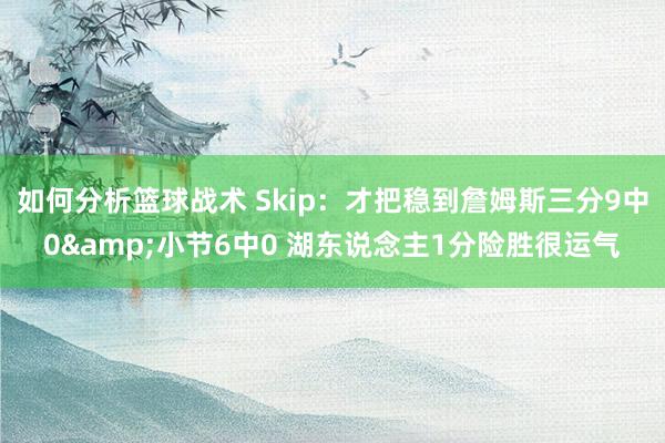 如何分析篮球战术 Skip：才把稳到詹姆斯三分9中0&小节6中0 湖东说念主1分险胜很运气