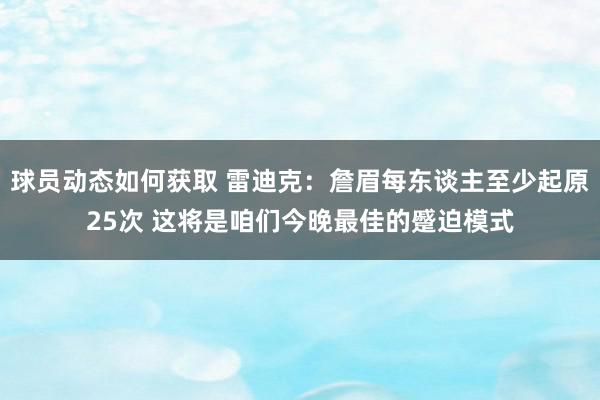 球员动态如何获取 雷迪克：詹眉每东谈主至少起原25次 这将是咱们今晚最佳的蹙迫模式