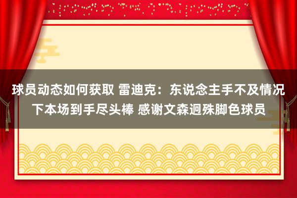 球员动态如何获取 雷迪克：东说念主手不及情况下本场到手尽头棒 感谢文森迥殊脚色球员