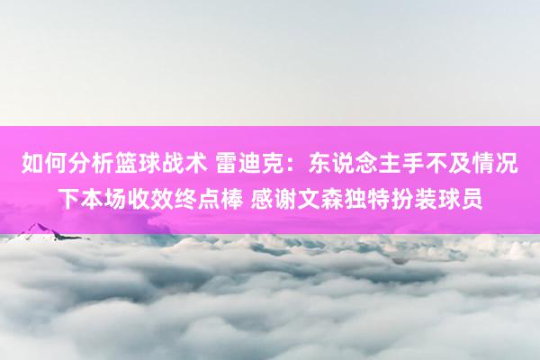 如何分析篮球战术 雷迪克：东说念主手不及情况下本场收效终点棒 感谢文森独特扮装球员