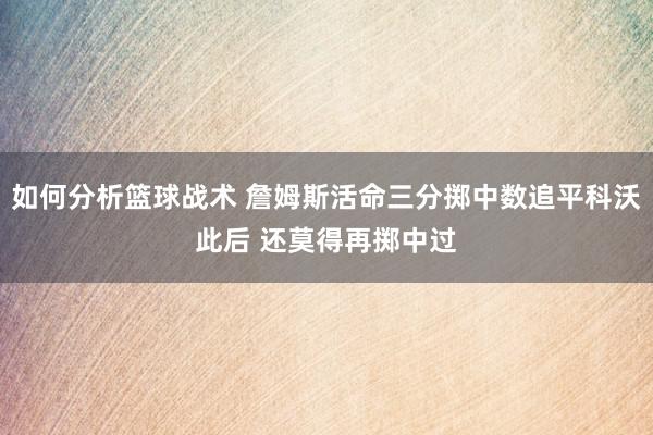 如何分析篮球战术 詹姆斯活命三分掷中数追平科沃此后 还莫得再掷中过