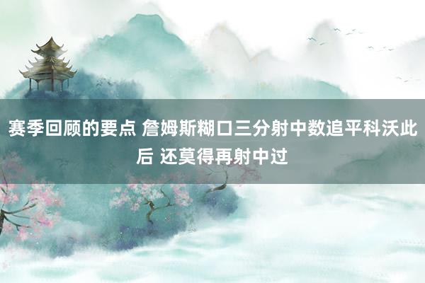 赛季回顾的要点 詹姆斯糊口三分射中数追平科沃此后 还莫得再射中过