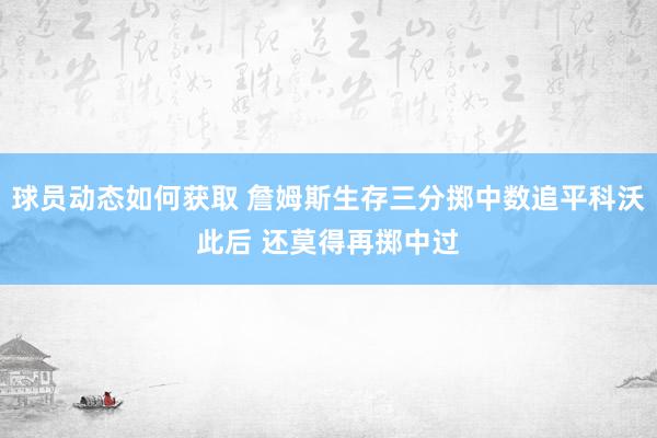 球员动态如何获取 詹姆斯生存三分掷中数追平科沃此后 还莫得再掷中过