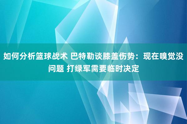 如何分析篮球战术 巴特勒谈膝盖伤势：现在嗅觉没问题 打绿军需要临时决定