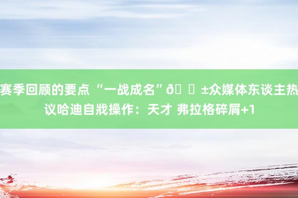 赛季回顾的要点 “一战成名”😱众媒体东谈主热议哈迪自戕操作：天才 弗拉格碎屑+1