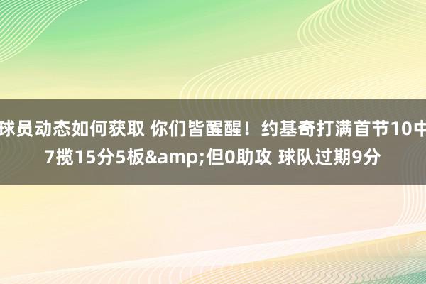 球员动态如何获取 你们皆醒醒！约基奇打满首节10中7揽15分5板&但0助攻 球队过期9分