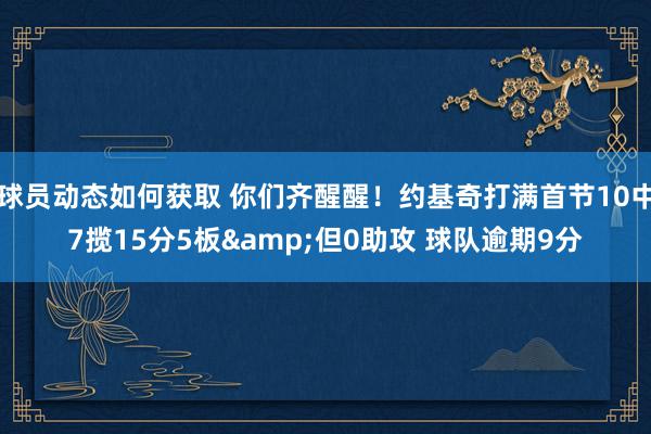 球员动态如何获取 你们齐醒醒！约基奇打满首节10中7揽15分5板&但0助攻 球队逾期9分