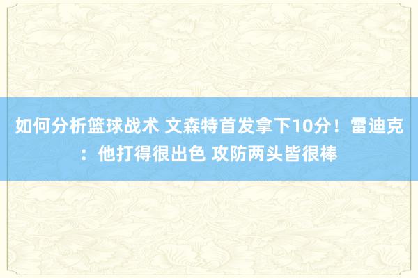 如何分析篮球战术 文森特首发拿下10分！雷迪克：他打得很出色 攻防两头皆很棒