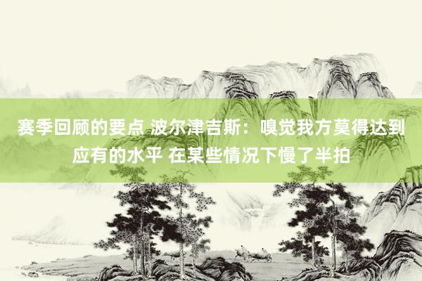 赛季回顾的要点 波尔津吉斯：嗅觉我方莫得达到应有的水平 在某些情况下慢了半拍