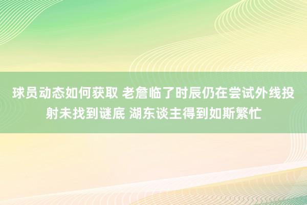 球员动态如何获取 老詹临了时辰仍在尝试外线投射未找到谜底 湖东谈主得到如斯繁忙