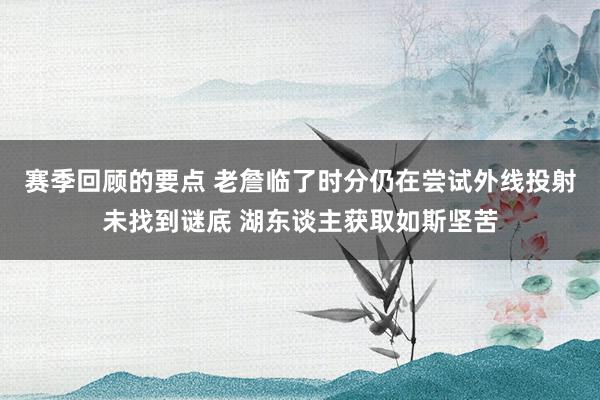 赛季回顾的要点 老詹临了时分仍在尝试外线投射未找到谜底 湖东谈主获取如斯坚苦