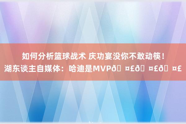 如何分析篮球战术 庆功宴没你不敢动筷！湖东谈主自媒体：哈迪是MVP🤣🤣🤣