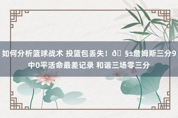 如何分析篮球战术 投篮包丢失！🧱詹姆斯三分9中0平活命最差记录 和谐三场零三分