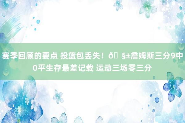 赛季回顾的要点 投篮包丢失！🧱詹姆斯三分9中0平生存最差记载 运动三场零三分