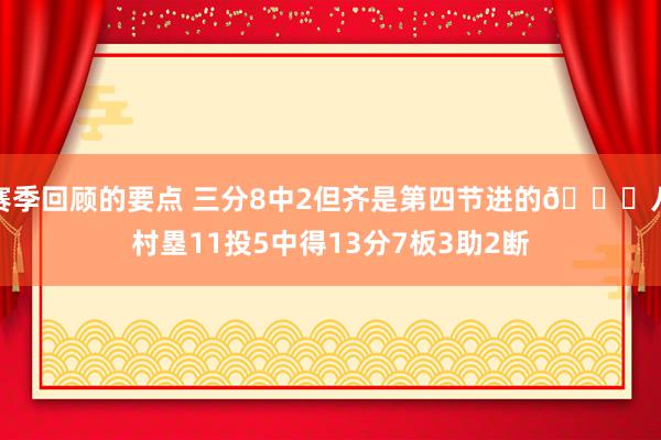 赛季回顾的要点 三分8中2但齐是第四节进的😈八村塁11投5中得13分7板3助2断