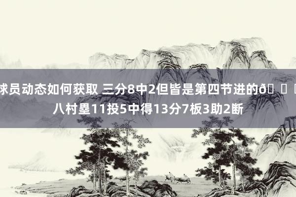 球员动态如何获取 三分8中2但皆是第四节进的😈八村塁11投5中得13分7板3助2断