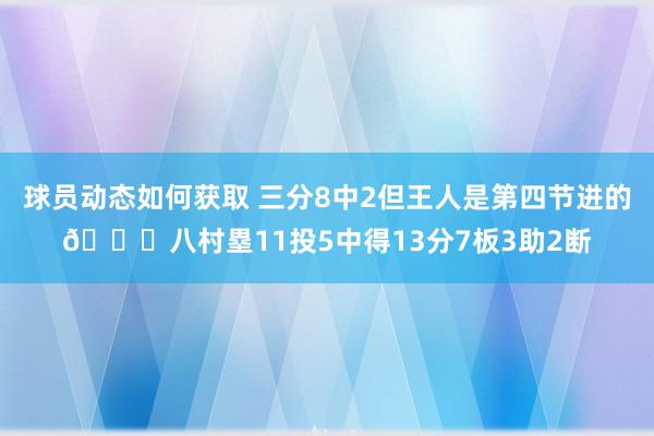 球员动态如何获取 三分8中2但王人是第四节进的😈八村塁11投5中得13分7板3助2断