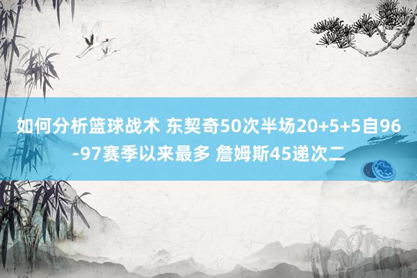 如何分析篮球战术 东契奇50次半场20+5+5自96-97赛季以来最多 詹姆斯45递次二