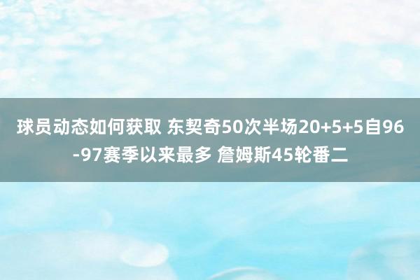 球员动态如何获取 东契奇50次半场20+5+5自96-97赛季以来最多 詹姆斯45轮番二