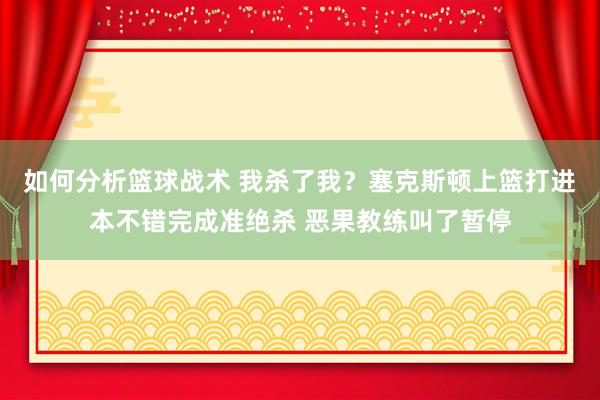 如何分析篮球战术 我杀了我？塞克斯顿上篮打进本不错完成准绝杀 恶果教练叫了暂停