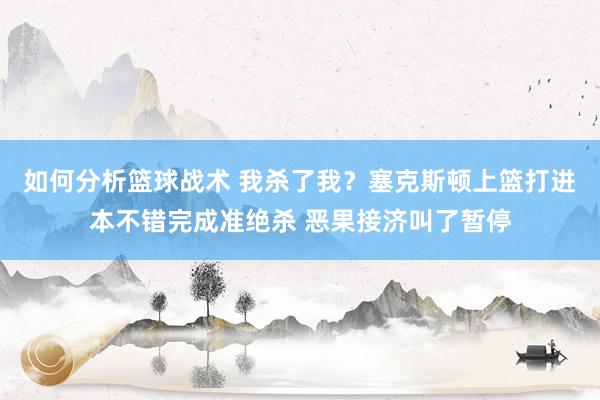 如何分析篮球战术 我杀了我？塞克斯顿上篮打进本不错完成准绝杀 恶果接济叫了暂停