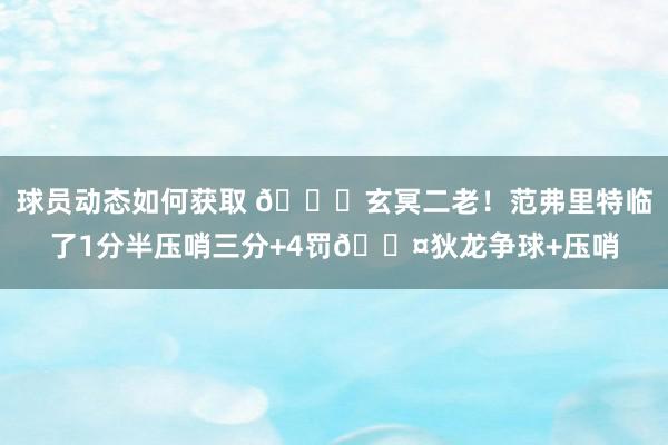 球员动态如何获取 🚀玄冥二老！范弗里特临了1分半压哨三分+4罚😤狄龙争球+压哨