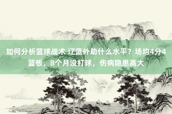 如何分析篮球战术 辽篮外助什么水平？场均4分4篮板，8个月没打球，伤病隐患高大