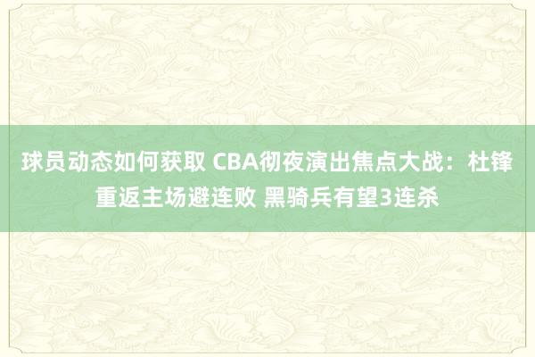 球员动态如何获取 CBA彻夜演出焦点大战：杜锋重返主场避连败 黑骑兵有望3连杀