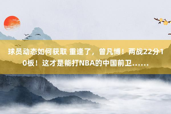 球员动态如何获取 重逢了，曾凡博！两战22分10板！这才是能打NBA的中国前卫……