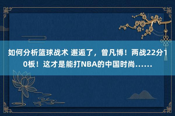 如何分析篮球战术 邂逅了，曾凡博！两战22分10板！这才是能打NBA的中国时尚……