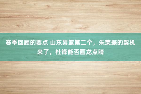 赛季回顾的要点 山东男篮第二个，朱荣振的契机来了，杜锋能否画龙点睛